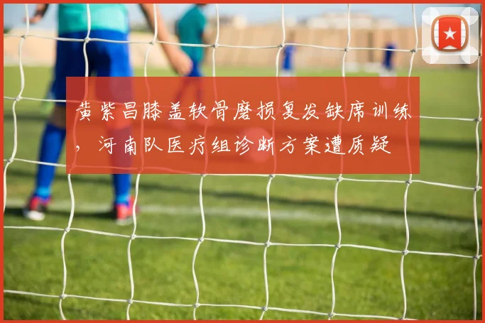 黄紫昌膝盖软骨磨损复发缺席训练，河南队医疗组诊断方案遭质疑