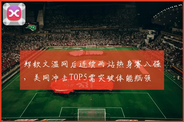 郑钦文温网后连续两站热身赛八强，美网冲击TOP5需突破体能瓶颈