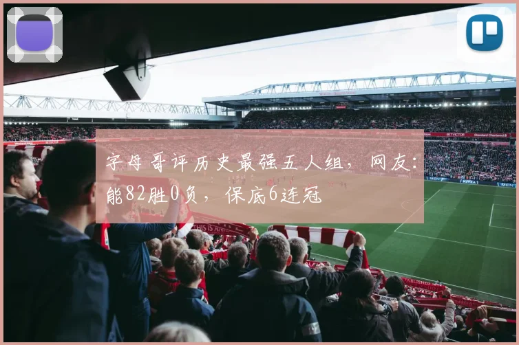 字母哥评历史最强五人组，网友：能82胜0负，保底6连冠