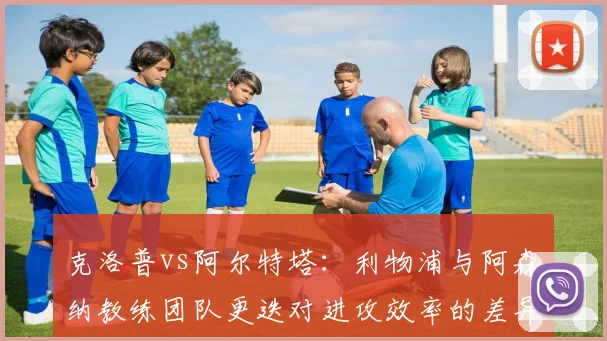 克洛普vs阿尔特塔：利物浦与阿森纳教练团队更迭对进攻效率的差异化影响