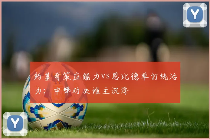 约基奇策应能力vs恩比德单打统治力：中锋对决谁主沉浮