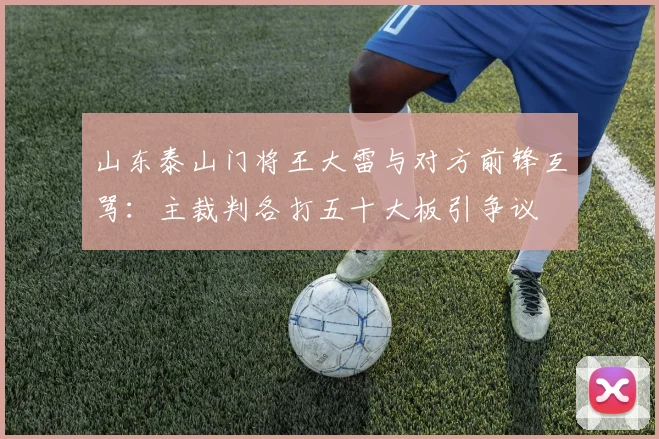 山东泰山门将王大雷与对方前锋互骂：主裁判各打五十大板引争议
