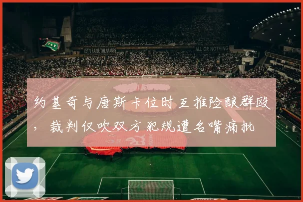约基奇与唐斯卡位时互推险酿群殴,裁判仅吹双方犯规遭名嘴痛批