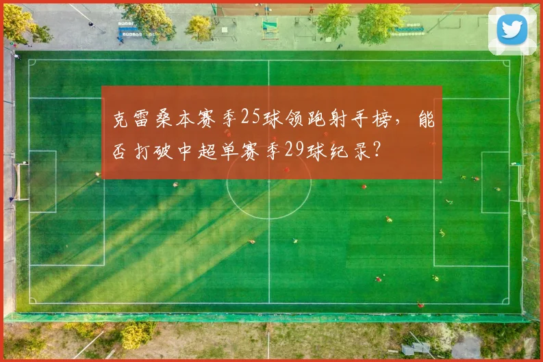 克雷桑本赛季25球领跑射手榜，能否打破中超单赛季29球纪录？