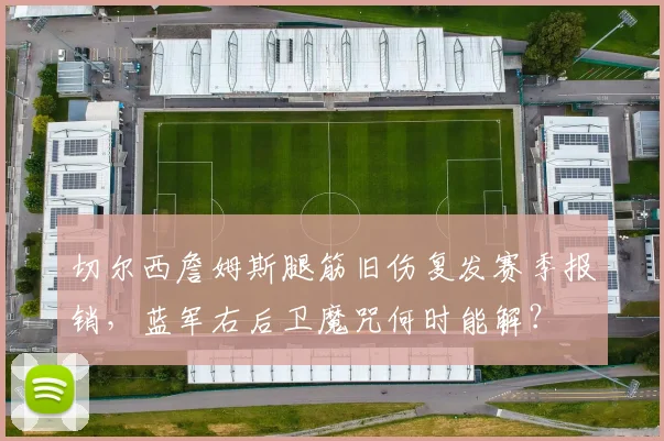 切尔西詹姆斯腿筋旧伤复发赛季报销，蓝军右后卫魔咒何时能解？