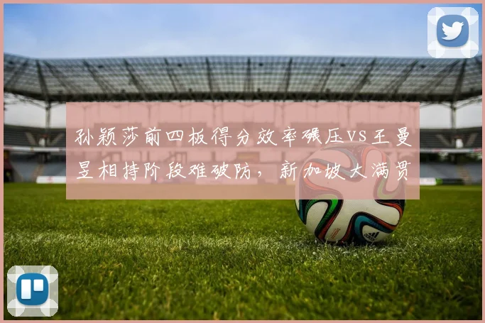 孙颖莎前四板得分效率碾压vs王曼昱相持阶段难破防,新加坡大满贯半决赛复盘
