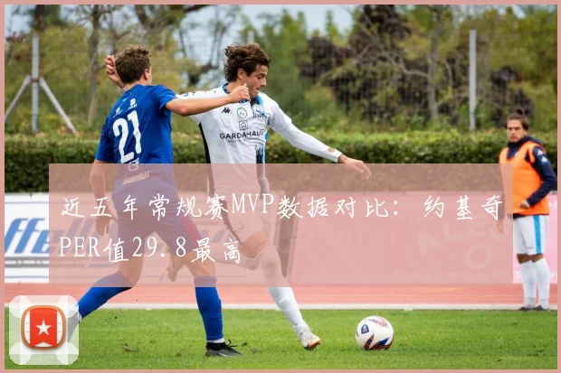 近五年常规赛MVP数据对比：约基奇PER值29.8最高